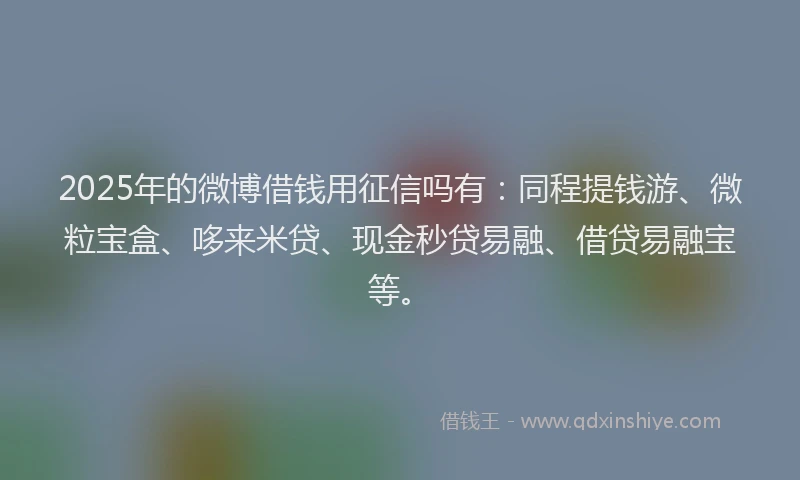 2025年的微博借钱用征信吗有：同程提钱游、微粒宝盒、哆来米贷、现金秒贷易融、借贷易融宝等。