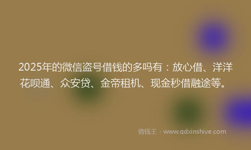 2025年的微信盗号借钱的多吗有：放心借、洋洋花呗通、众安贷、金帝租机、现金秒借融途等。