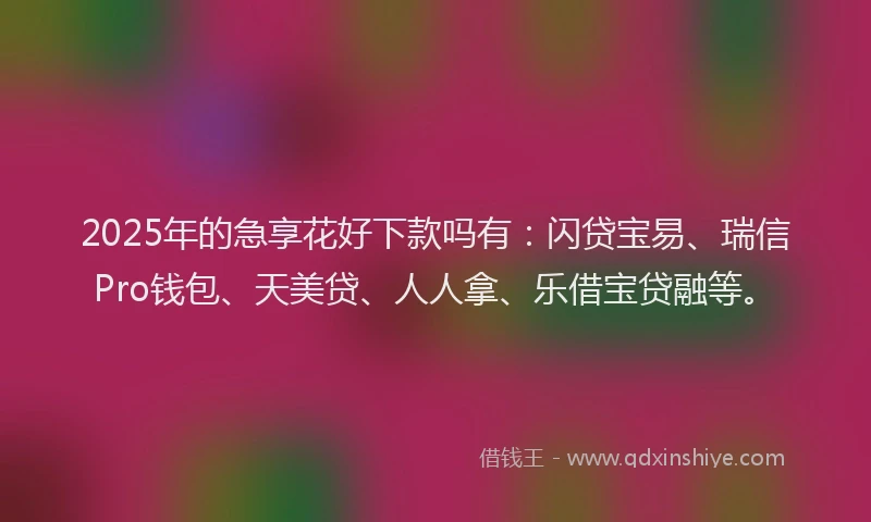 2025年的急享花好下款吗有：闪贷宝易、瑞信Pro钱包、天美贷、人人拿、乐借宝贷融等。