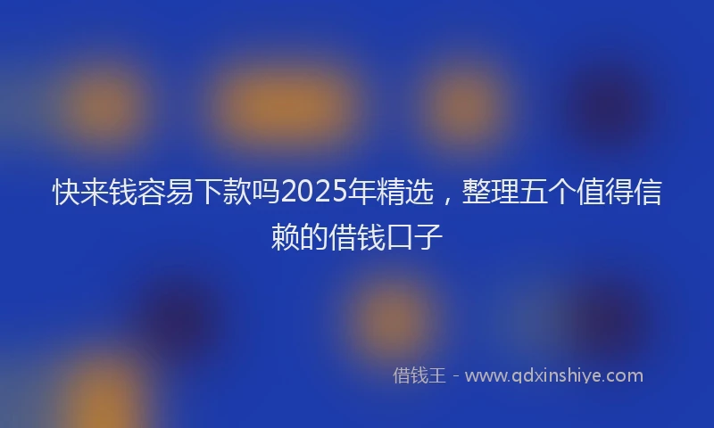 快来钱容易下款吗2025年精选，整理五个值得信赖的借钱口子