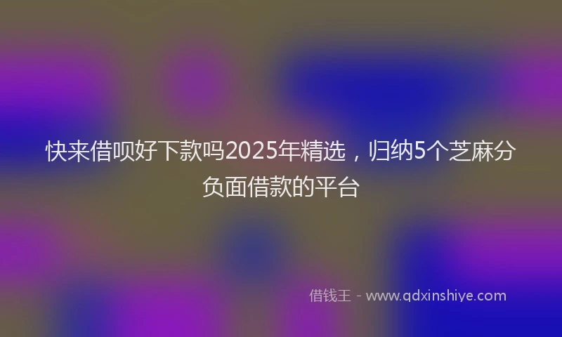 快来借呗好下款吗2025年精选，归纳5个芝麻分负面借款的平台