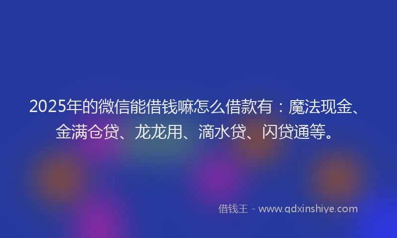 2025年的微信能借钱嘛怎么借款有：魔法现金、金满仓贷、龙龙用、滴水贷、闪贷通等。