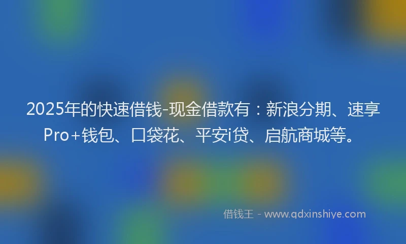 2025年的快速借钱-现金借款有：新浪分期、速享Pro+钱包、口袋花、平安i贷、启航商城等。