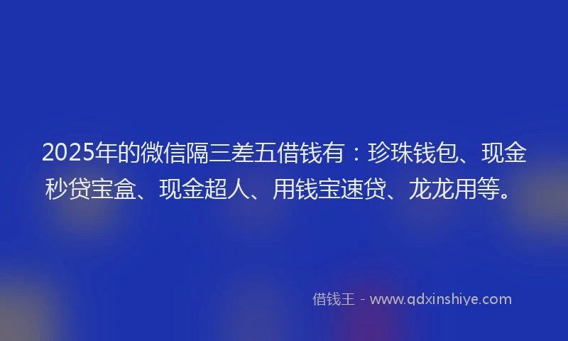 2025年的微信隔三差五借钱有：珍珠钱包、现金秒贷宝盒、现金超人、用钱宝速贷、龙龙用等。