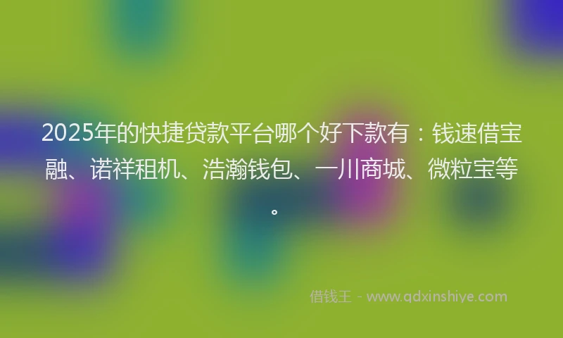 2025年的快捷贷款平台哪个好下款有：钱速借宝融、诺祥租机、浩瀚钱包、一川商城、微粒宝等。