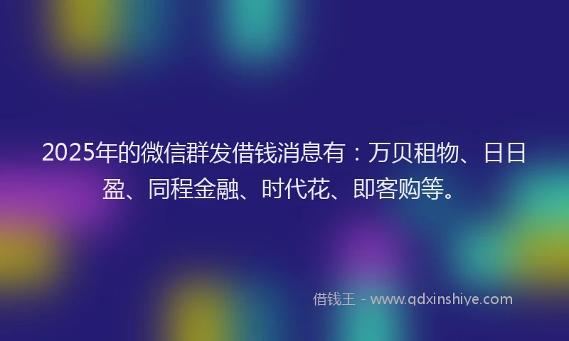 2025年的微信群发借钱消息有：万贝租物、日日盈、同程金融、时代花、即客购等。