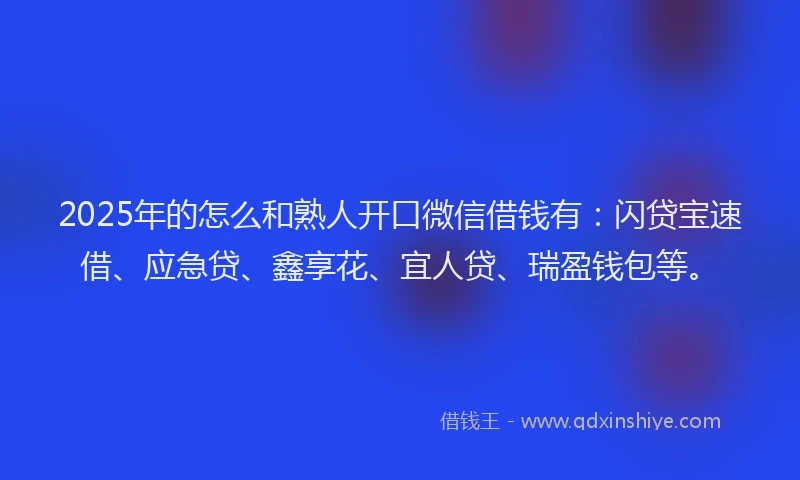 2025年的怎么和熟人开口微信借钱有：闪贷宝速借、应急贷、鑫享花、宜人贷、瑞盈钱包等。