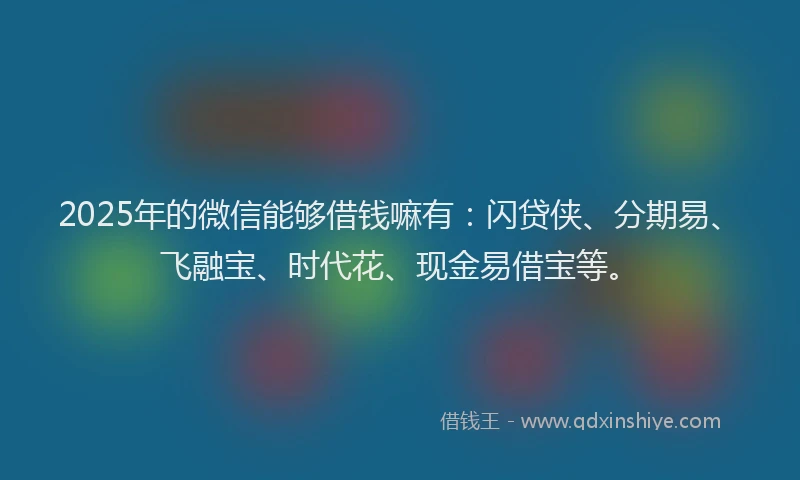 2025年的微信能够借钱嘛有：闪贷侠、分期易、飞融宝、时代花、现金易借宝等。
