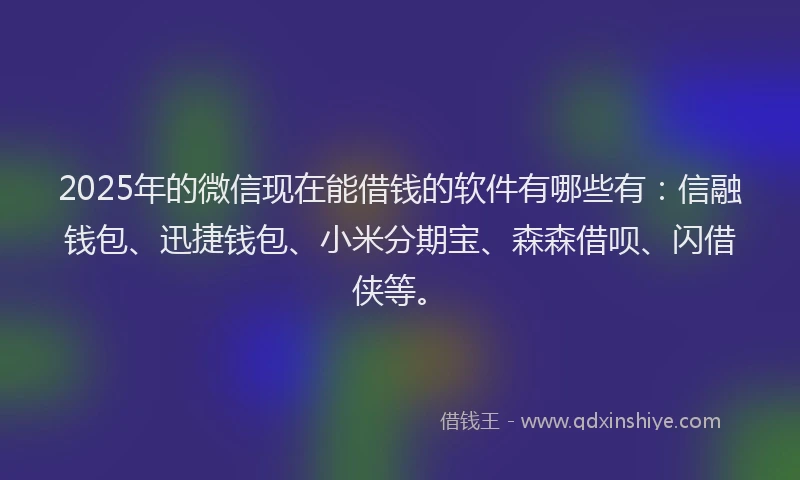 2025年的微信现在能借钱的软件有哪些有：信融钱包、迅捷钱包、小米分期宝、森森借呗、闪借侠等。