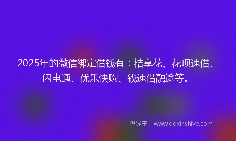 2025年的微信绑定借钱有：桔享花、花呗速借、闪电通、优乐快购、钱速借融途等。