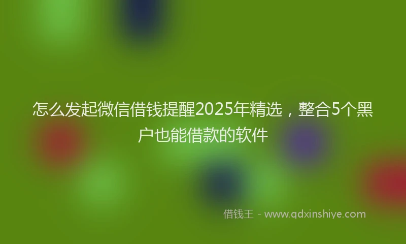 怎么发起微信借钱提醒2025年精选，整合5个黑户也能借款的软件