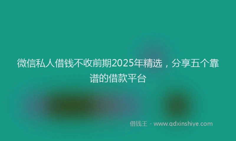 微信私人借钱不收前期2025年精选，分享五个靠谱的借款平台