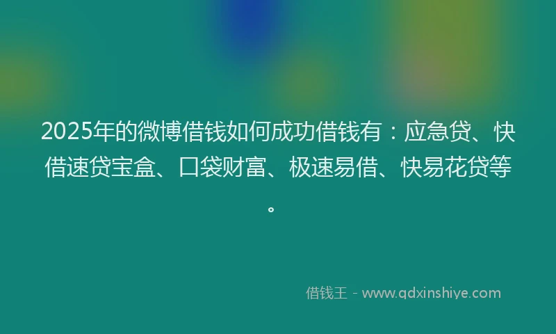 2025年的微博借钱如何成功借钱有：应急贷、快借速贷宝盒、口袋财富、极速易借、快易花贷等。