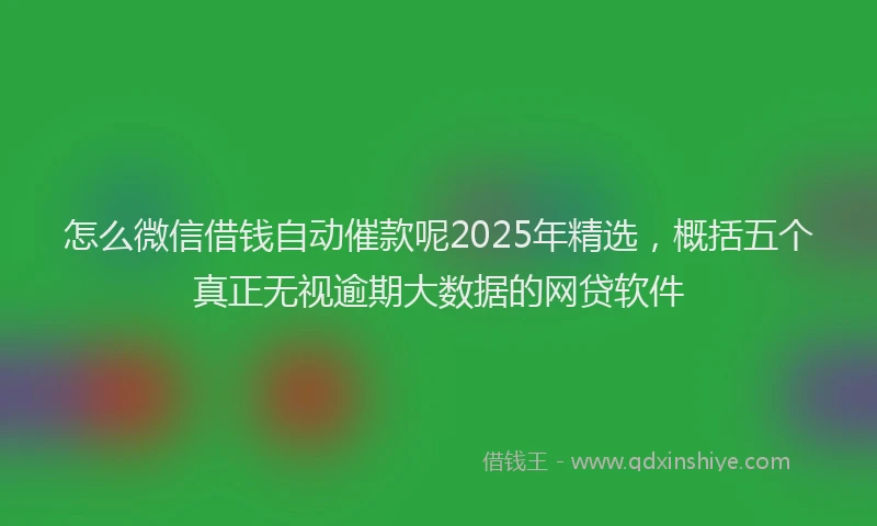 怎么微信借钱自动催款呢2025年精选，概括五个真正无视逾期大数据的网贷软件