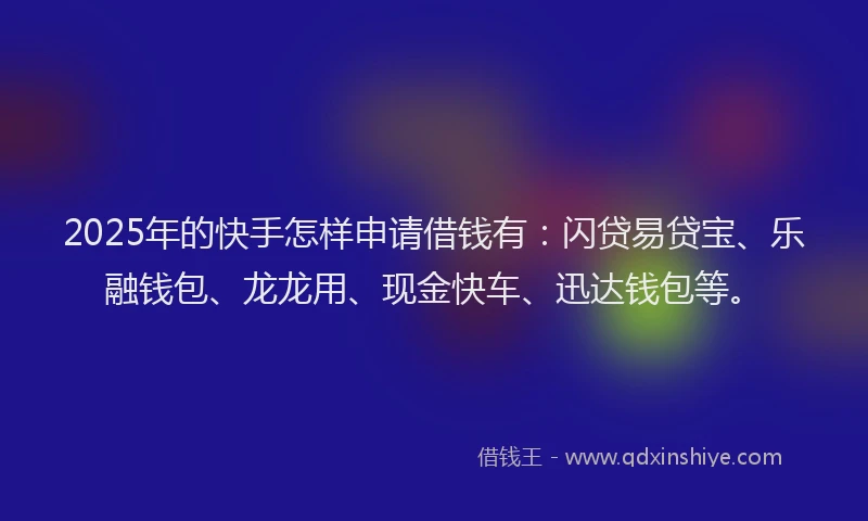 2025年的快手怎样申请借钱有：闪贷易贷宝、乐融钱包、龙龙用、现金快车、迅达钱包等。