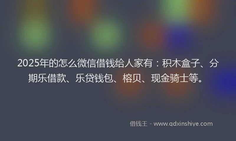 2025年的怎么微信借钱给人家有：积木盒子、分期乐借款、乐贷钱包、榕贝、现金骑士等。