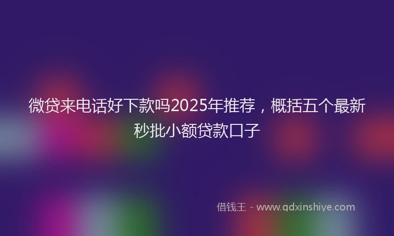 微贷来电话好下款吗2025年推荐，概括五个最新秒批小额贷款口子