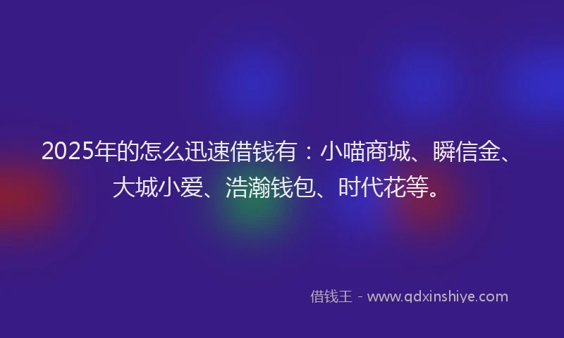 2025年的怎么迅速借钱有：小喵商城、瞬信金、大城小爱、浩瀚钱包、时代花等。