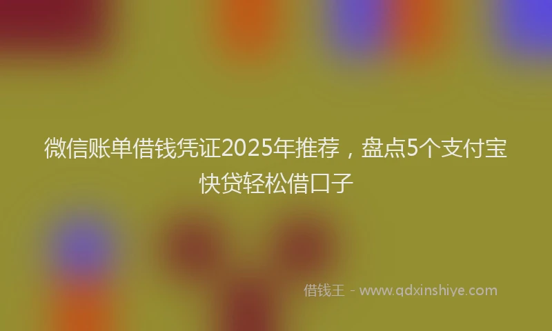 微信账单借钱凭证2025年推荐，盘点5个支付宝快贷轻松借口子