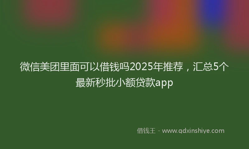 微信美团里面可以借钱吗2025年推荐，汇总5个最新秒批小额贷款app