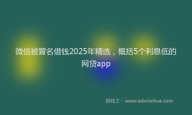 微信被冒名借钱2025年精选，概括5个利息低的网贷app