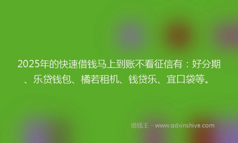 2025年的快速借钱马上到账不看征信有：好分期、乐贷钱包、橘若租机、钱贷乐、宜口袋等。