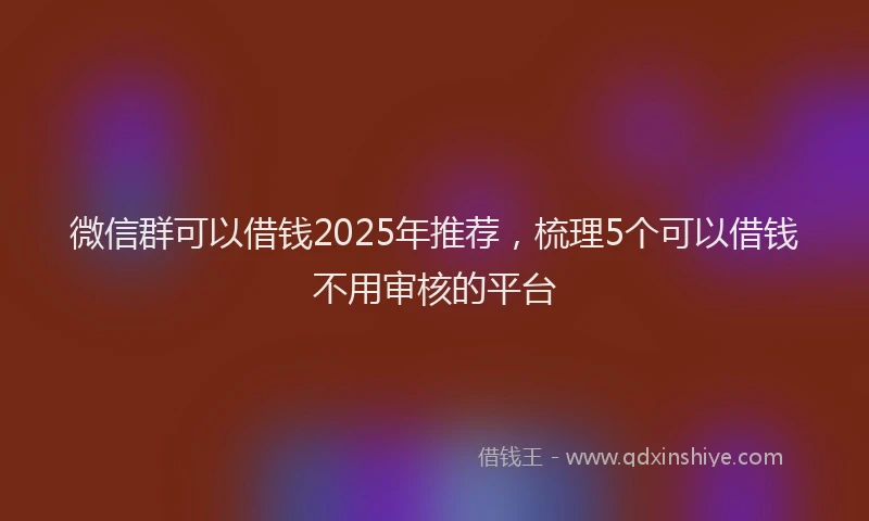 微信群可以借钱2025年推荐，梳理5个可以借钱不用审核的平台