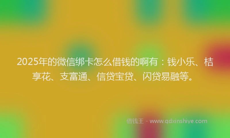 2025年的微信绑卡怎么借钱的啊有：钱小乐、桔享花、支富通、信贷宝贷、闪贷易融等。