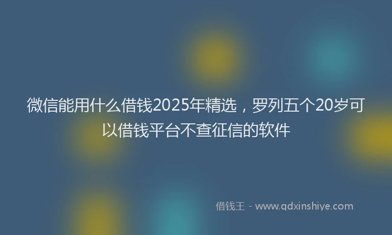 微信能用什么借钱2025年精选，罗列五个20岁可以借钱平台不查征信的软件