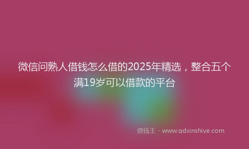 微信问熟人借钱怎么借的2025年精选，整合五个满19岁可以借款的平台