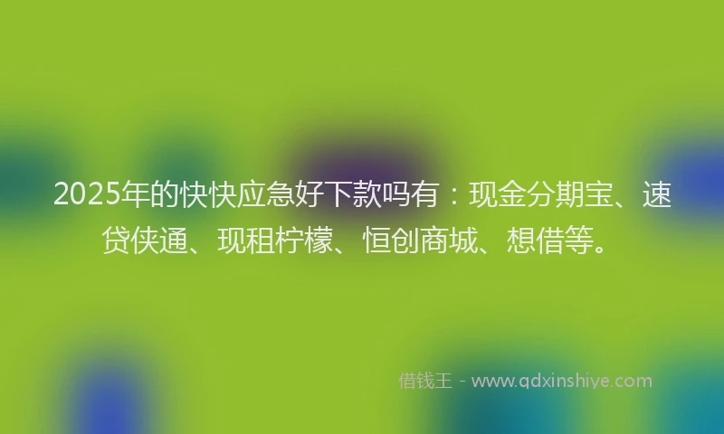 2025年的快快应急好下款吗有：现金分期宝、速贷侠通、现租柠檬、恒创商城、想借等。