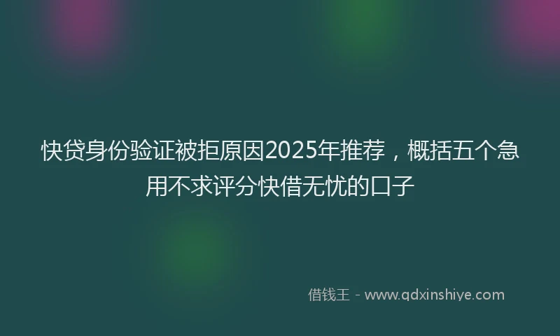 快贷身份验证被拒原因2025年推荐，概括五个急用不求评分快借无忧的口子