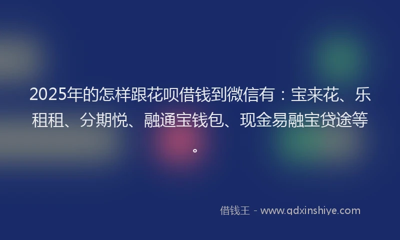 2025年的怎样跟花呗借钱到微信有：宝来花、乐租租、分期悦、融通宝钱包、现金易融宝贷途等。