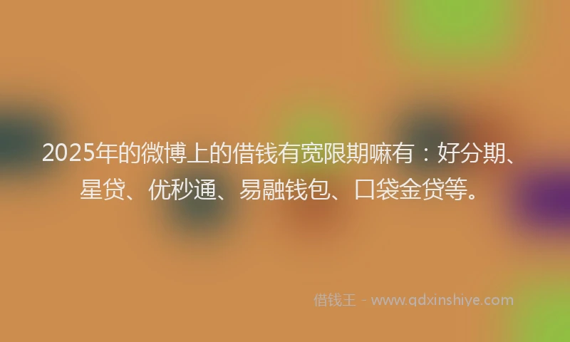 2025年的微博上的借钱有宽限期嘛有：好分期、星贷、优秒通、易融钱包、口袋金贷等。
