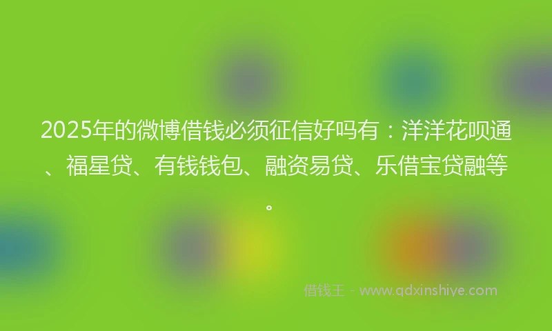 2025年的微博借钱必须征信好吗有：洋洋花呗通、福星贷、有钱钱包、融资易贷、乐借宝贷融等。