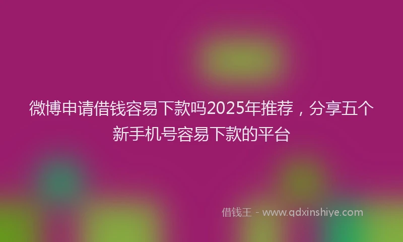 微博申请借钱容易下款吗2025年推荐，分享五个新手机号容易下款的平台