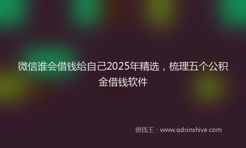 微信谁会借钱给自己2025年精选，梳理五个公积金借钱软件