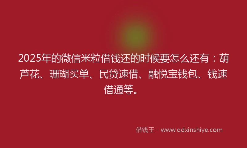 2025年的微信米粒借钱还的时候要怎么还有：葫芦花、珊瑚买单、民贷速借、融悦宝钱包、钱速借通等。