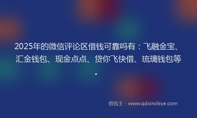 2025年的微信评论区借钱可靠吗有：飞融金宝、汇金钱包、现金点点、贷你飞快借、琉璃钱包等。