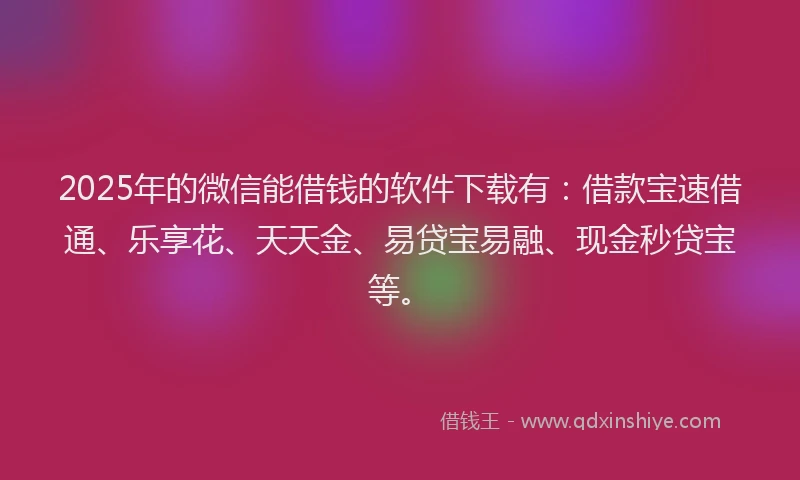 2025年的微信能借钱的软件下载有：借款宝速借通、乐享花、天天金、易贷宝易融、现金秒贷宝等。