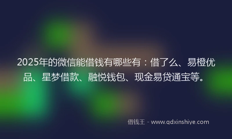 2025年的微信能借钱有哪些有：借了么、易橙优品、星梦借款、融悦钱包、现金易贷通宝等。