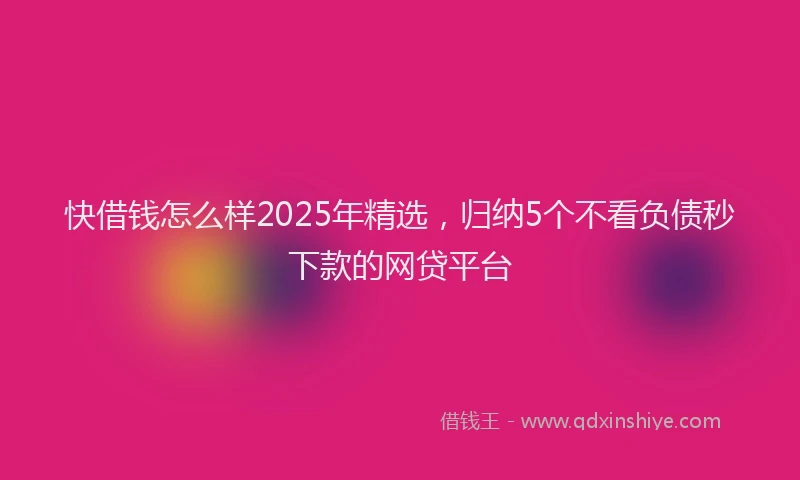 快借钱怎么样2025年精选，归纳5个不看负债秒下款的网贷平台