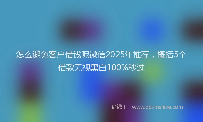 怎么避免客户借钱呢微信2025年推荐，概括5个借款无视黑白100%秒过