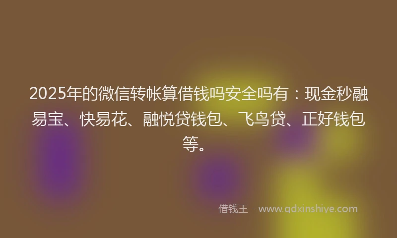2025年的微信转帐算借钱吗安全吗有：现金秒融易宝、快易花、融悦贷钱包、飞鸟贷、正好钱包等。