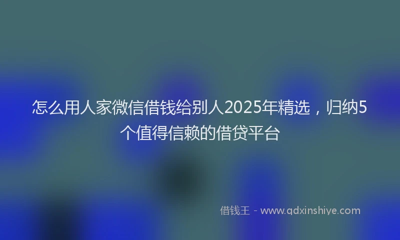 怎么用人家微信借钱给别人2025年精选，归纳5个值得信赖的借贷平台