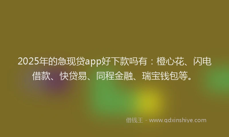 2025年的急现贷app好下款吗有：橙心花、闪电借款、快贷易、同程金融、瑞宝钱包等。
