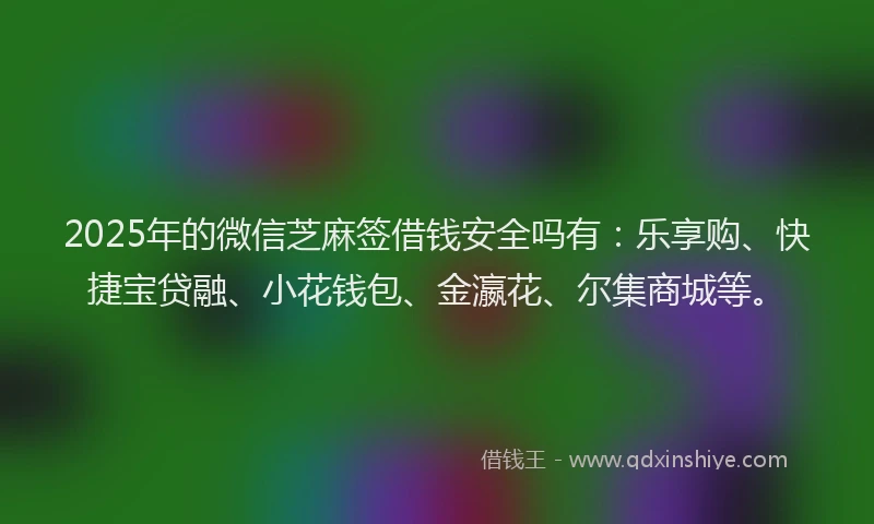 2025年的微信芝麻签借钱安全吗有：乐享购、快捷宝贷融、小花钱包、金瀛花、尔集商城等。