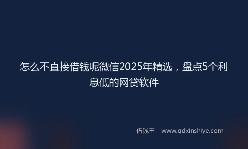 怎么不直接借钱呢微信2025年精选，盘点5个利息低的网贷软件