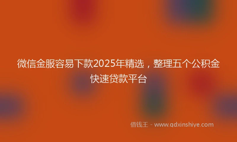 微信金服容易下款2025年精选，整理五个公积金快速贷款平台