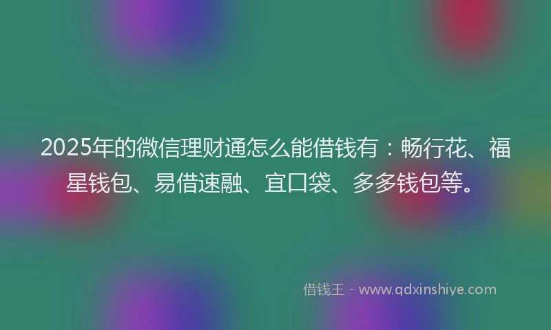 2025年的微信理财通怎么能借钱有：畅行花、福星钱包、易借速融、宜口袋、多多钱包等。